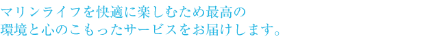 マリンライフを快適に楽しむため最高の環境と心のこもったサービスをお届けします。